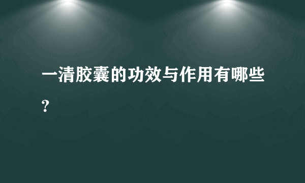 一清胶囊的功效与作用有哪些？