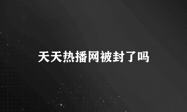 天天热播网被封了吗