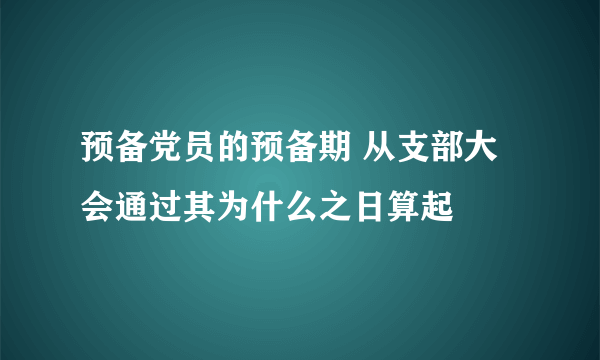 预备党员的预备期 从支部大会通过其为什么之日算起