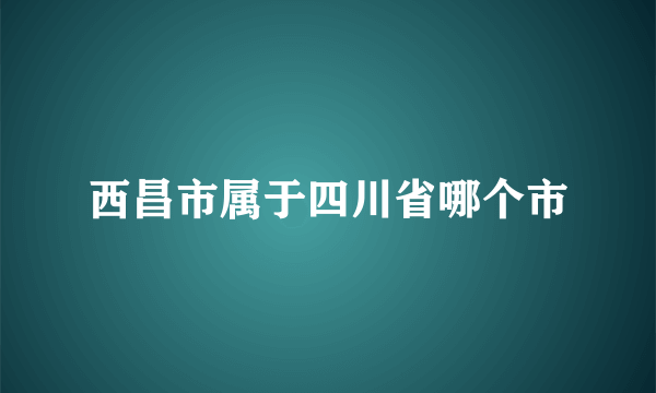 西昌市属于四川省哪个市