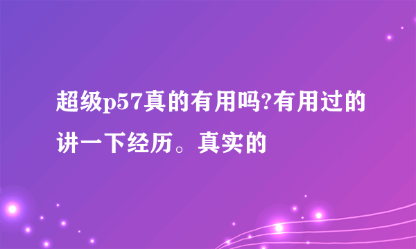 超级p57真的有用吗?有用过的讲一下经历。真实的