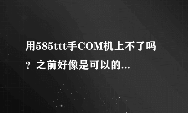 用585ttt手COM机上不了吗？之前好像是可以的，求解答