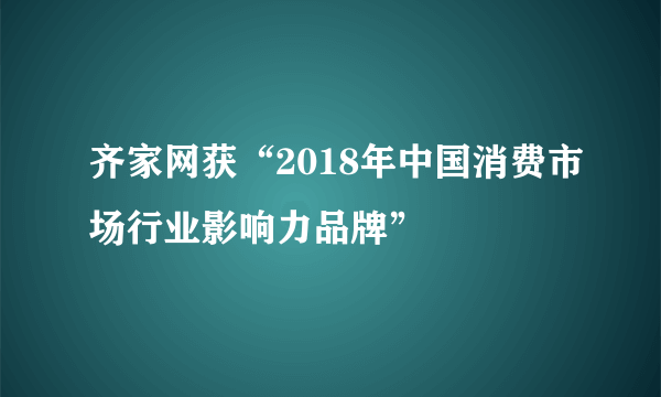 齐家网获“2018年中国消费市场行业影响力品牌”