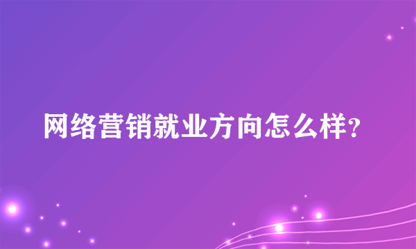 网络营销就业方向怎么样？