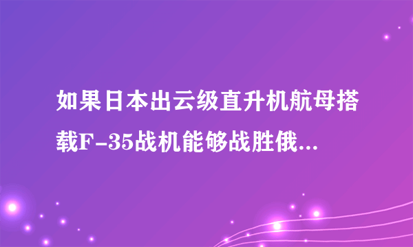 如果日本出云级直升机航母搭载F-35战机能够战胜俄罗斯航母吗？