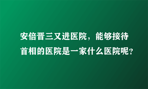 安倍晋三又进医院，能够接待首相的医院是一家什么医院呢？