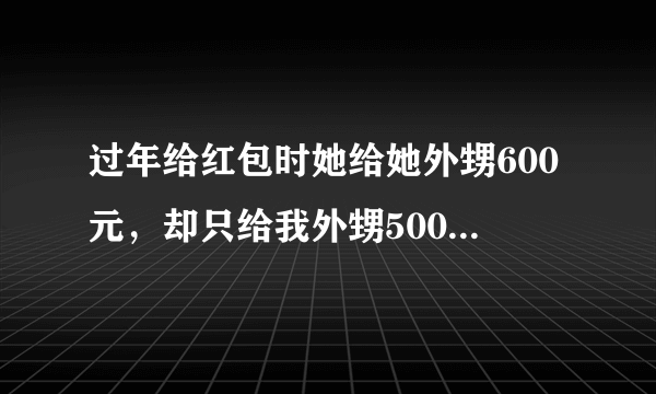 过年给红包时她给她外甥600元，却只给我外甥500元。并且都是花我的钱，我真不知道她这么做代表了什么？