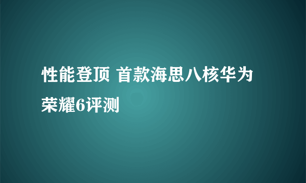 性能登顶 首款海思八核华为荣耀6评测