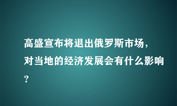 高盛宣布将退出俄罗斯市场，对当地的经济发展会有什么影响？