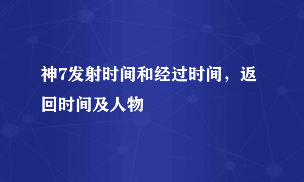 神7发射时间和经过时间，返回时间及人物