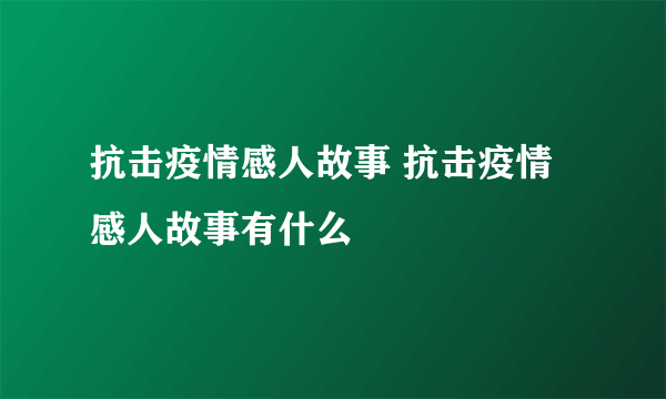 抗击疫情感人故事 抗击疫情感人故事有什么