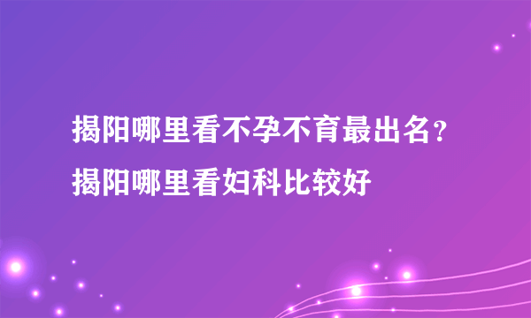 揭阳哪里看不孕不育最出名？揭阳哪里看妇科比较好