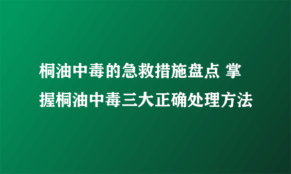 桐油中毒的急救措施盘点 掌握桐油中毒三大正确处理方法