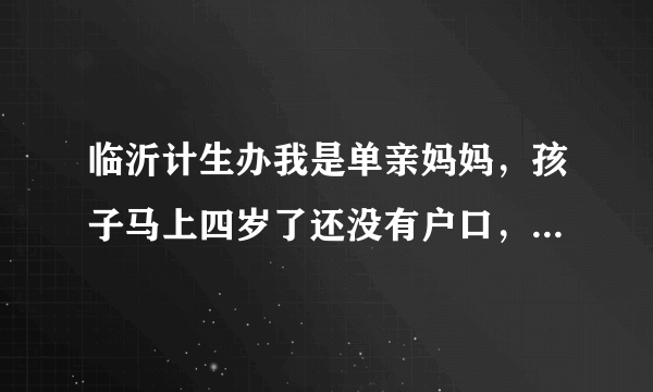 临沂计生办我是单亲妈妈，孩子马上四岁了还没有户口，出生证明也没有了，我要怎么才能给孩子落上户口呢？