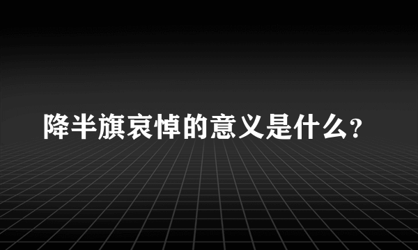 降半旗哀悼的意义是什么？