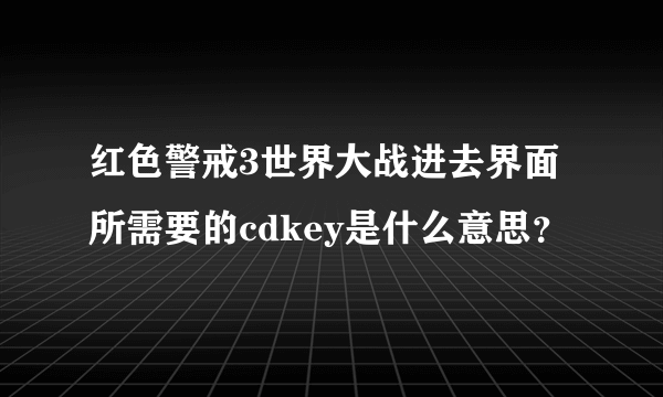 红色警戒3世界大战进去界面所需要的cdkey是什么意思？