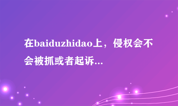 在baiduzhidao上，侵权会不会被抓或者起诉？还是只是删除问题就没事了。