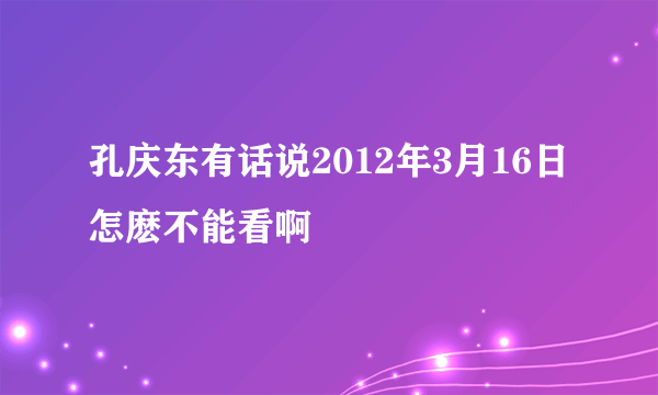 孔庆东有话说2012年3月16日怎麽不能看啊