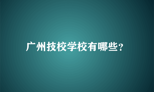 广州技校学校有哪些？