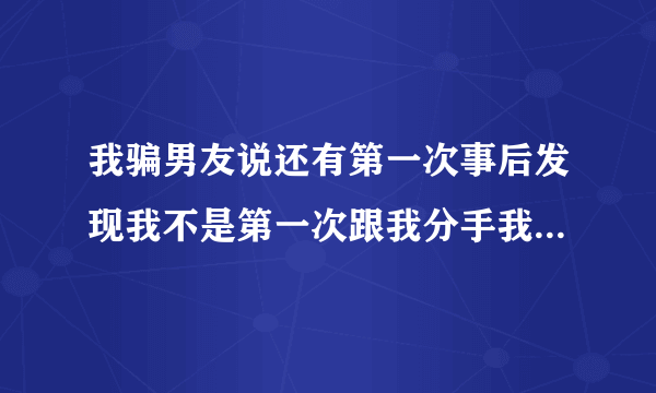 我骗男友说还有第一次事后发现我不是第一次跟我分手我该怎么办