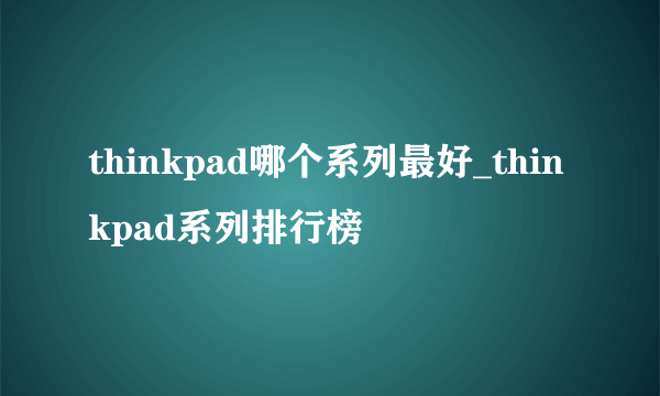 thinkpad哪个系列最好_thinkpad系列排行榜