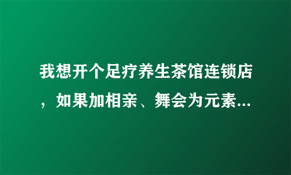 我想开个足疗养生茶馆连锁店，如果加相亲、舞会为元素，可行不？