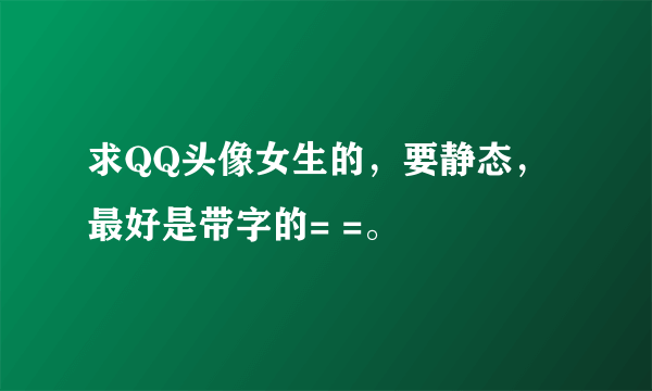 求QQ头像女生的，要静态，最好是带字的= =。