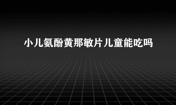 小儿氨酚黄那敏片儿童能吃吗