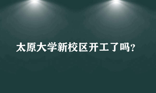 太原大学新校区开工了吗？