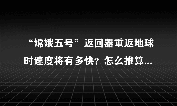 “嫦娥五号”返回器重返地球时速度将有多快？怎么推算这个速度？