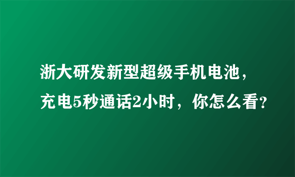 浙大研发新型超级手机电池，充电5秒通话2小时，你怎么看？