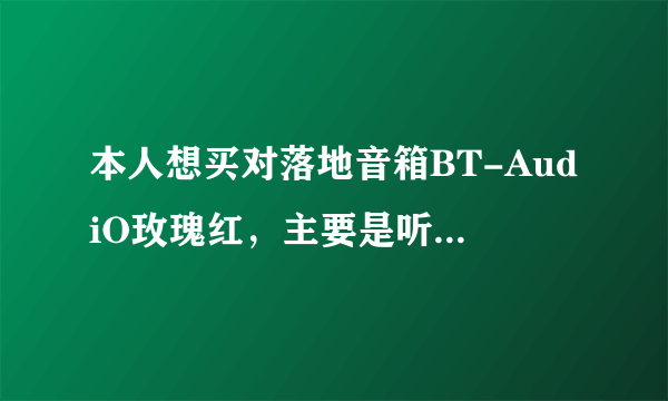 本人想买对落地音箱BT-AudiO玫瑰红，主要是听歌曲。请高人指点！客厅30平米左右。谢谢！