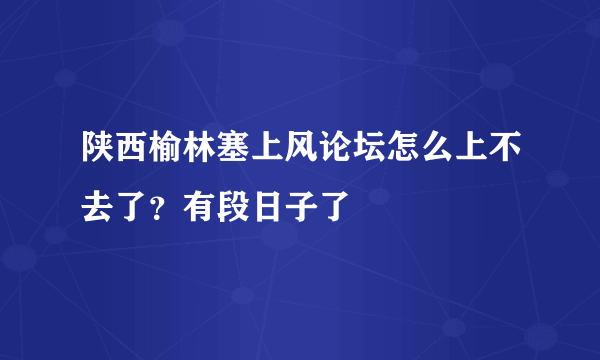 陕西榆林塞上风论坛怎么上不去了？有段日子了