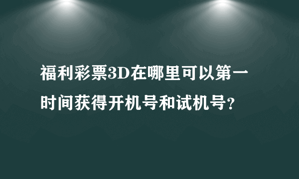 福利彩票3D在哪里可以第一时间获得开机号和试机号？