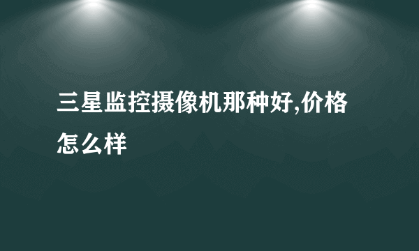 三星监控摄像机那种好,价格怎么样