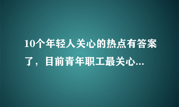 10个年轻人关心的热点有答案了，目前青年职工最关心的问题有哪些