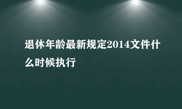 退休年龄最新规定2014文件什么时候执行