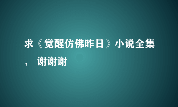 求《觉醒仿佛昨日》小说全集， 谢谢谢