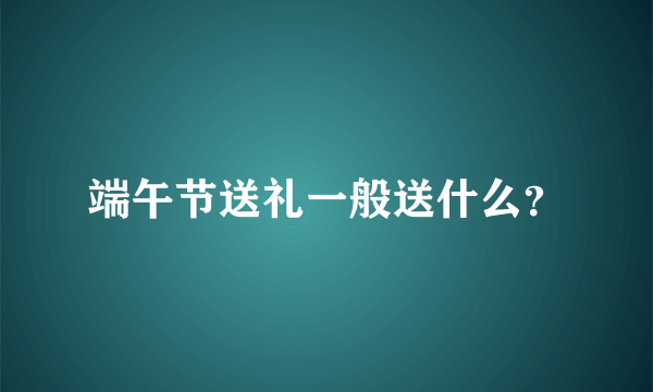 端午节送礼一般送什么？