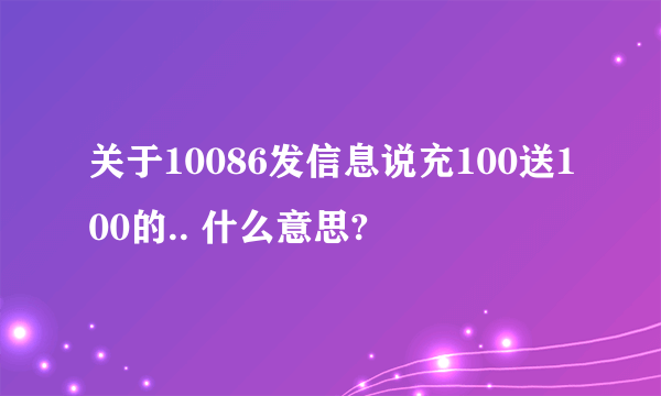 关于10086发信息说充100送100的.. 什么意思?