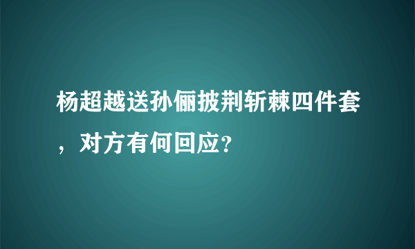 杨超越送孙俪披荆斩棘四件套，对方有何回应？