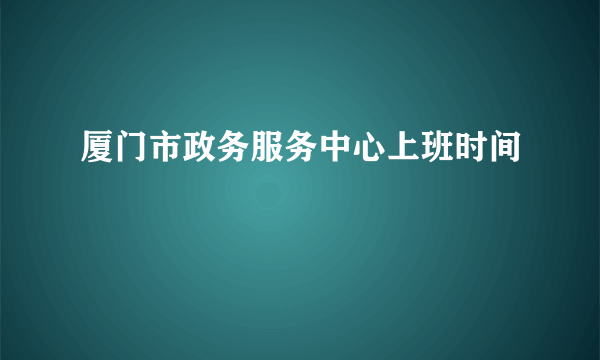 厦门市政务服务中心上班时间