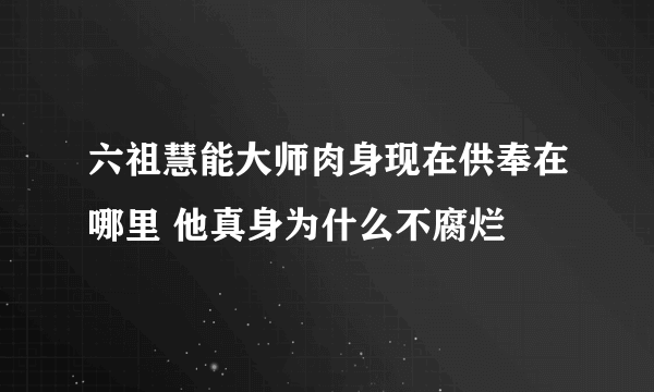 六祖慧能大师肉身现在供奉在哪里 他真身为什么不腐烂