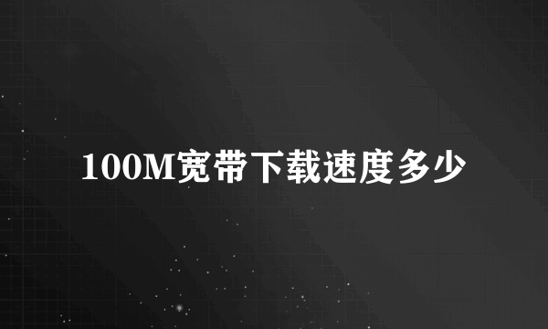 100M宽带下载速度多少