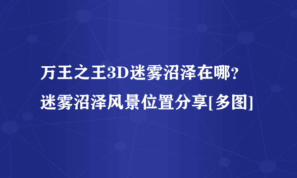 万王之王3D迷雾沼泽在哪？迷雾沼泽风景位置分享[多图]