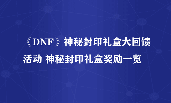 《DNF》神秘封印礼盒大回馈活动 神秘封印礼盒奖励一览