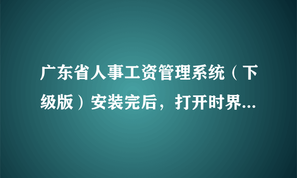 广东省人事工资管理系统（下级版）安装完后，打开时界面闪一下，就显示出现错误，提示如下：