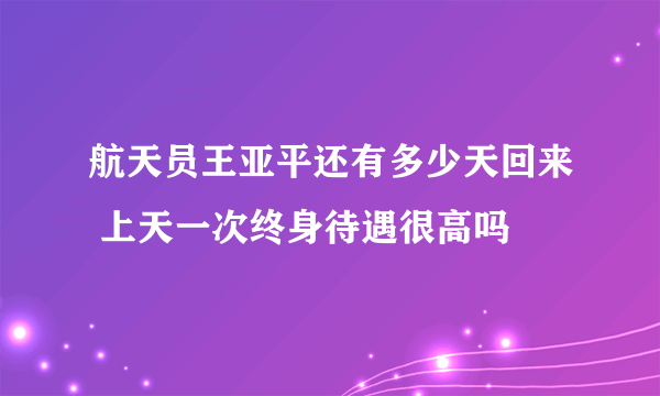 航天员王亚平还有多少天回来 上天一次终身待遇很高吗