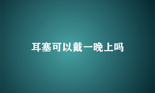 耳塞可以戴一晚上吗