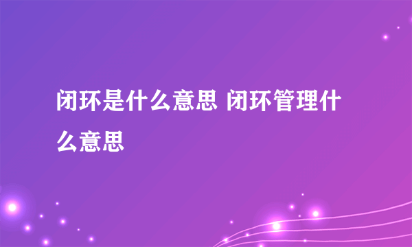 闭环是什么意思 闭环管理什么意思